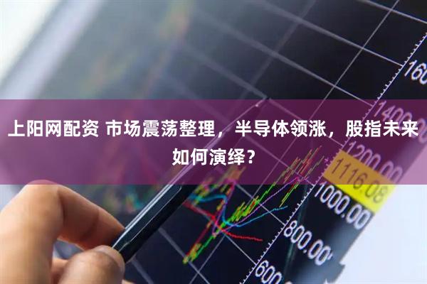 上阳网配资 市场震荡整理，半导体领涨，股指未来如何演绎？