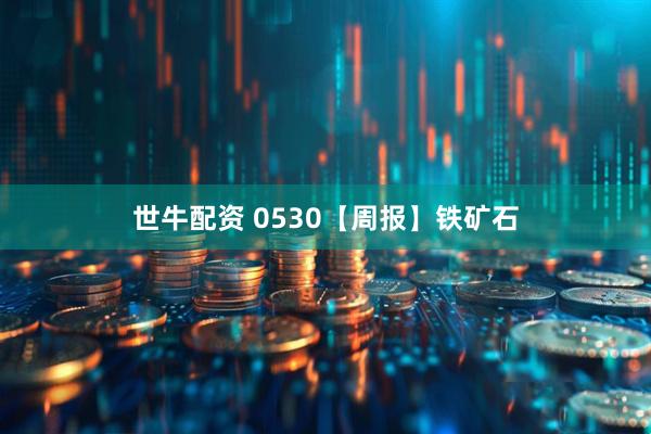 世牛配资 0530【周报】铁矿石
