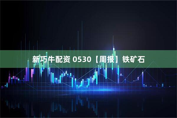 新巧牛配资 0530【周报】铁矿石