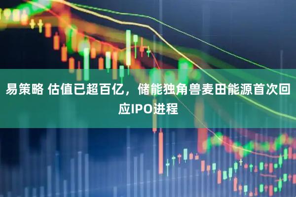 易策略 估值已超百亿，储能独角兽麦田能源首次回应IPO进程