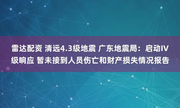 雷达配资 清远4.3级地震 广东地震局：启动IV级响应 暂未接到人员伤亡和财产损失情况报告
