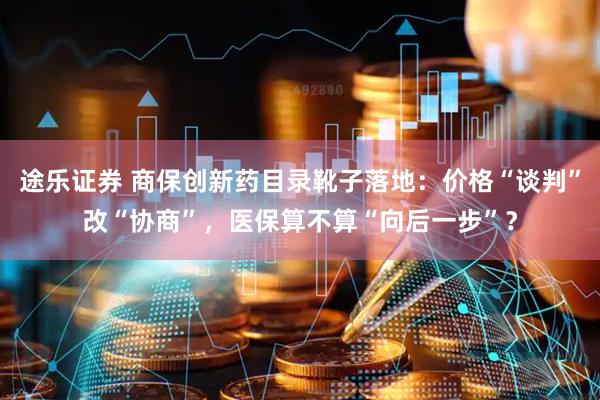 途乐证券 商保创新药目录靴子落地：价格“谈判”改“协商”，医保算不算“向后一步”？