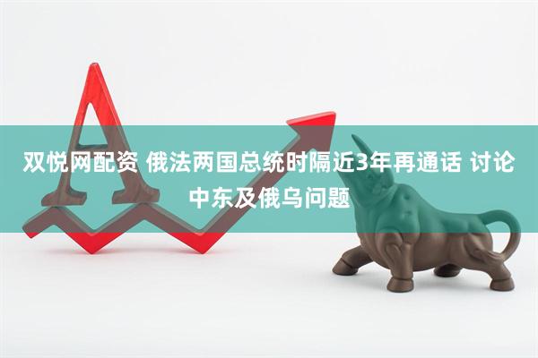 双悦网配资 俄法两国总统时隔近3年再通话 讨论中东及俄乌问题