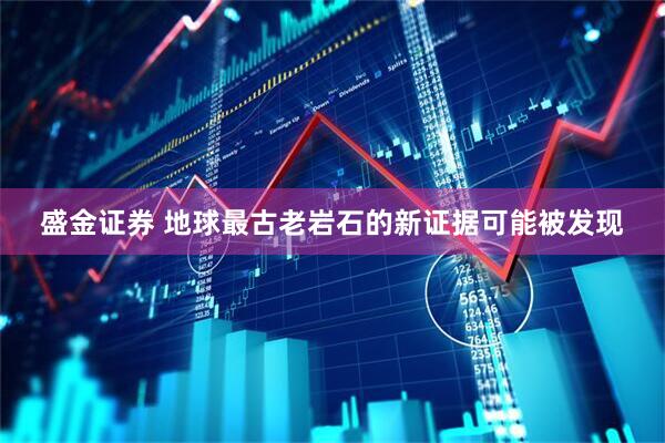 盛金证券 地球最古老岩石的新证据可能被发现