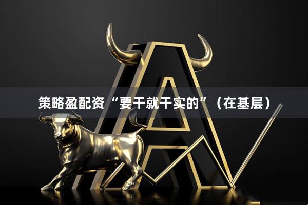 策略盈配资 “要干就干实的”（在基层）
