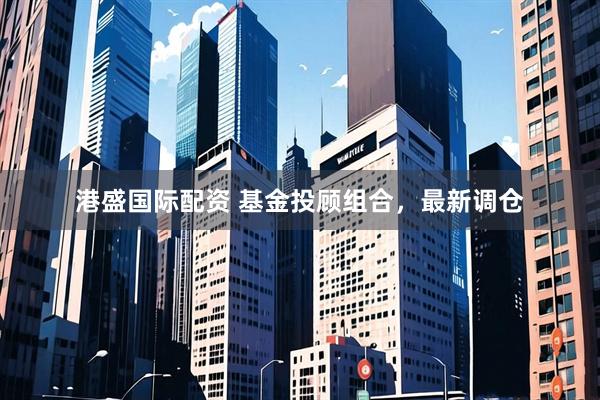 港盛国际配资 基金投顾组合，最新调仓