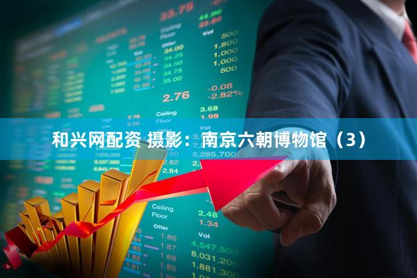 和兴网配资 摄影：南京六朝博物馆（3）