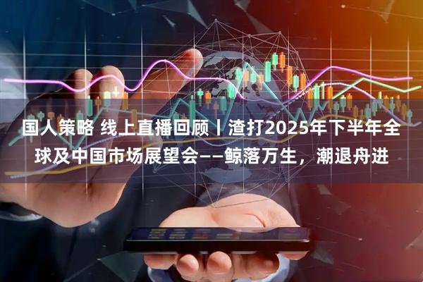国人策略 线上直播回顾丨渣打2025年下半年全球及中国市场展望会——鲸落万生，潮退舟进