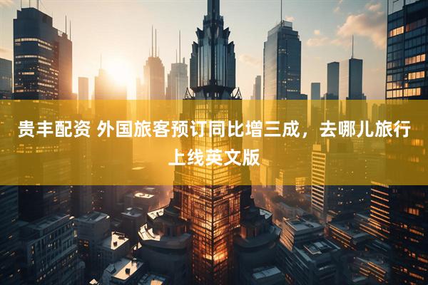 贵丰配资 外国旅客预订同比增三成，去哪儿旅行上线英文版
