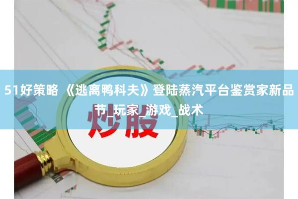 51好策略 《逃离鸭科夫》登陆蒸汽平台鉴赏家新品节_玩家_游戏_战术
