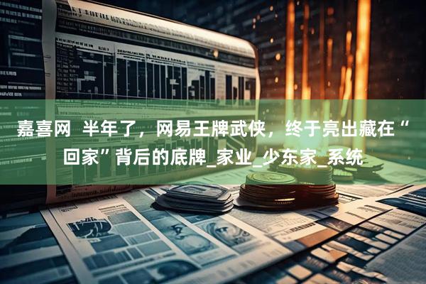 嘉喜网  半年了，网易王牌武侠，终于亮出藏在“回家”背后的底牌_家业_少东家_系统