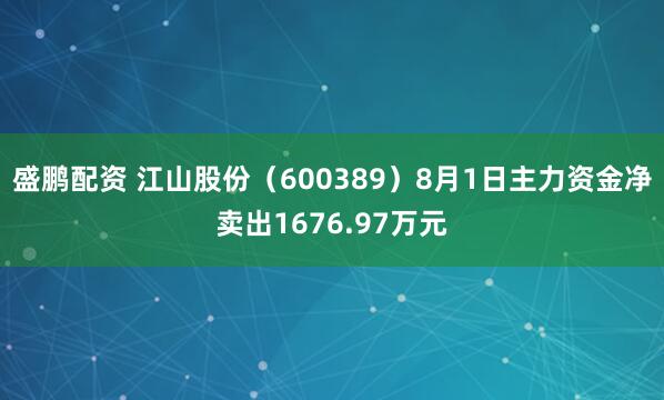 盛鹏配资 江山股份（600389）8月1日主力资金净卖出1676.97万元