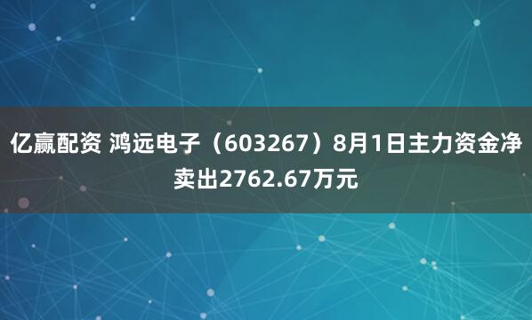 亿赢配资 鸿远电子（603267）8月1日主力资金净卖出2762.67万元