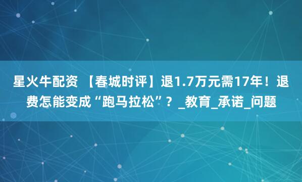 星火牛配资 【春城时评】退1.7万元需17年！退费怎能变成“跑马拉松”？_教育_承诺_问题