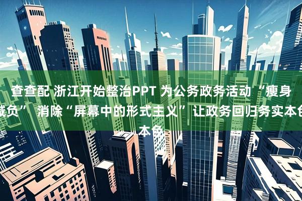 查查配 浙江开始整治PPT 为公务政务活动 “瘦身减负”  消除“屏幕中的形式主义” 让政务回归务实本色