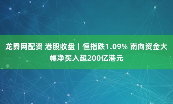 龙爵网配资 港股收盘丨恒指跌1.09% 南向资金大幅净买入超200亿港元