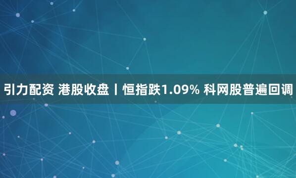 引力配资 港股收盘丨恒指跌1.09% 科网股普遍回调