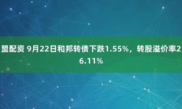 盟配资 9月22日和邦转债下跌1.55%,转股溢价率26.11%