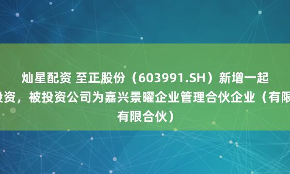 灿星配资 至正股份(603991.SH)新增一起对外投资,被投资公司为嘉兴景曜企业管理合伙企业(有限合伙)