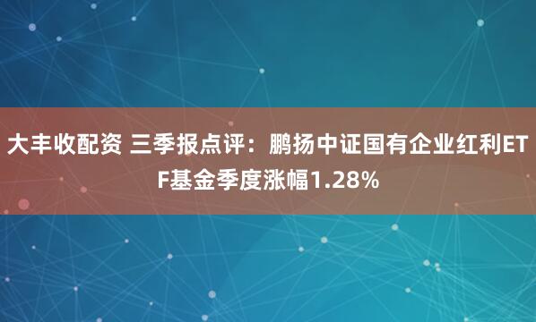 大丰收配资 三季报点评：鹏扬中证国有企业红利ETF基金季度涨幅1.28%