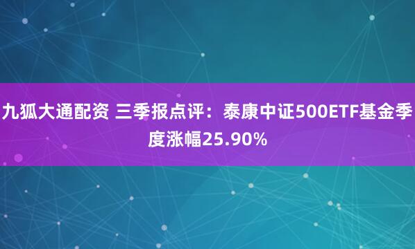 九狐大通配资 三季报点评：泰康中证500ETF基金季度涨幅25.90%
